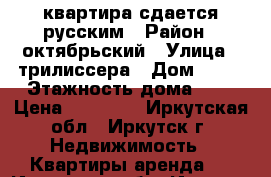 квартира сдается русским › Район ­ октябрьский › Улица ­ трилиссера › Дом ­ 65 › Этажность дома ­ 4 › Цена ­ 15 000 - Иркутская обл., Иркутск г. Недвижимость » Квартиры аренда   . Иркутская обл.,Иркутск г.